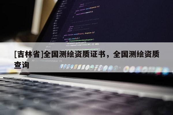 [吉林省]全國測繪資質證書，全國測繪資質查詢