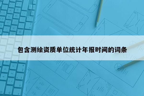 包含測(cè)繪資質(zhì)單位統(tǒng)計(jì)年報(bào)時(shí)間的詞條