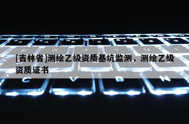 [吉林省]測(cè)繪乙級(jí)資質(zhì)基坑監(jiān)測(cè)，測(cè)繪乙級(jí)資質(zhì)證書