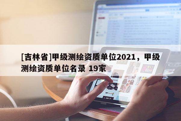 [吉林省]甲級測繪資質(zhì)單位2021，甲級測繪資質(zhì)單位名錄 19家