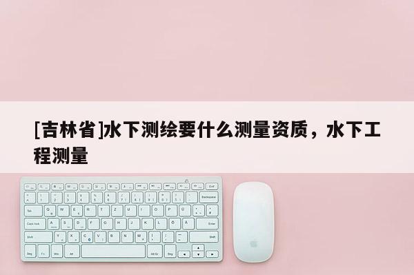 [吉林省]水下測繪要什么測量資質，水下工程測量