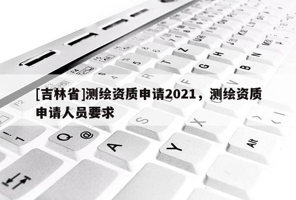 [吉林省]測繪資質申請2021，測繪資質申請人員要求