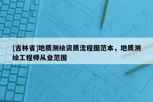 [吉林省]地質測繪資質流程圖范本，地質測繪工程師從業范圍