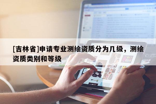 [吉林省]申請專業測繪資質分為幾級，測繪資質類別和等級