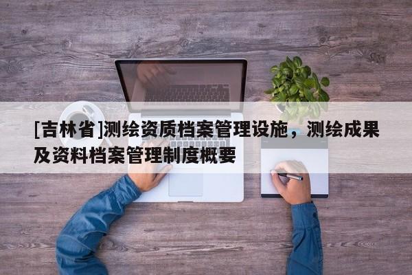 [吉林省]測繪資質檔案管理設施，測繪成果及資料檔案管理制度概要