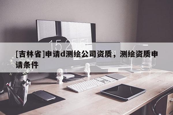 [吉林省]申請d測繪公司資質，測繪資質申請條件