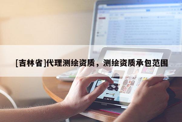 [吉林省]代理測繪資質，測繪資質承包范圍