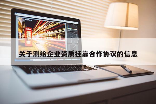 關(guān)于測繪企業(yè)資質(zhì)掛靠合作協(xié)議的信息