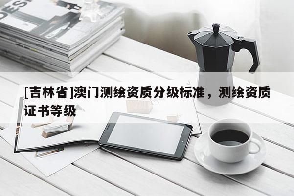 [吉林省]澳門測繪資質分級標準，測繪資質證書等級