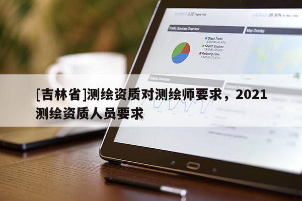 [吉林省]測繪資質對測繪師要求，2021測繪資質人員要求