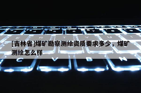 [吉林省]煤礦勘察測繪資質要求多少，煤礦測繪怎么樣