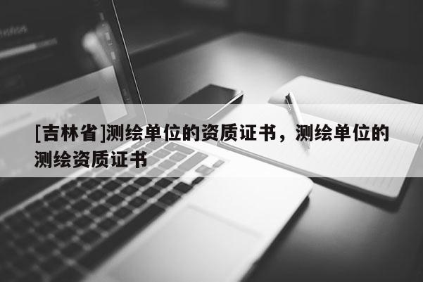 [吉林省]測繪單位的資質證書，測繪單位的測繪資質證書