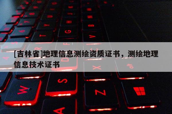 [吉林省]地理信息測繪資質證書，測繪地理信息技術證書