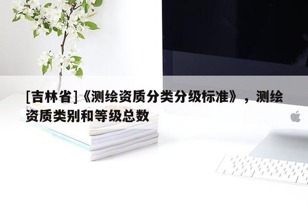 [吉林省]《測繪資質分類分級標準》，測繪資質類別和等級總數