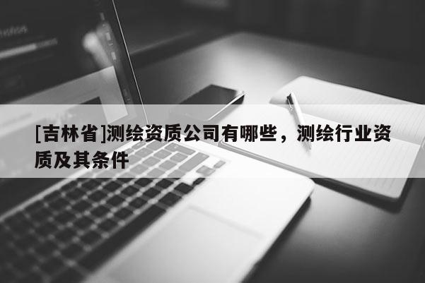 [吉林省]測繪資質公司有哪些，測繪行業資質及其條件