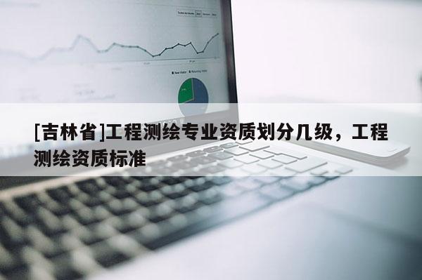 [吉林省]工程測(cè)繪專(zhuān)業(yè)資質(zhì)劃分幾級(jí)，工程測(cè)繪資質(zhì)標(biāo)準(zhǔn)