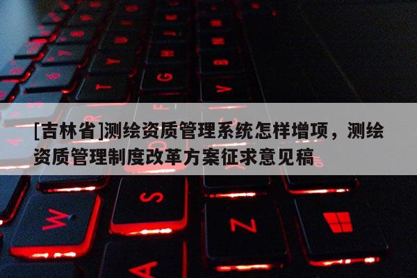 [吉林省]測繪資質(zhì)管理系統(tǒng)怎樣增項(xiàng)，測繪資質(zhì)管理制度改革方案征求意見稿