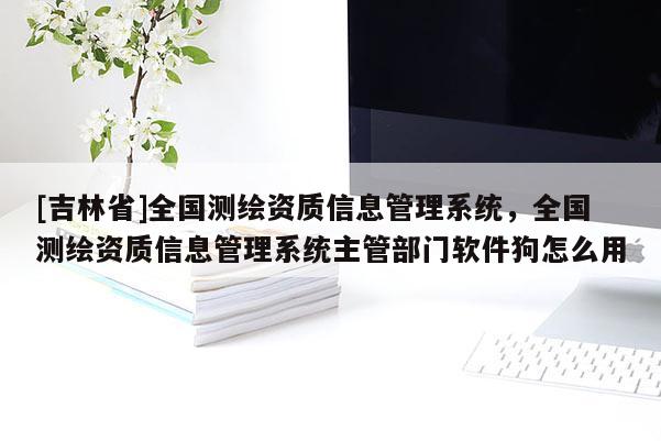 [吉林省]全國測繪資質信息管理系統，全國測繪資質信息管理系統主管部門軟件狗怎么用