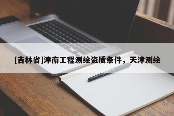[吉林省]津南工程測繪資質條件，天津測繪
