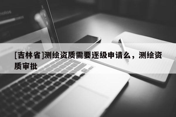 [吉林省]測繪資質需要逐級申請么，測繪資質審批