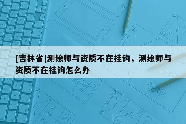 [吉林省]測繪師與資質不在掛鉤，測繪師與資質不在掛鉤怎么辦