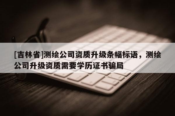 [吉林省]測繪公司資質升級條幅標語，測繪公司升級資質需要學歷證書騙局