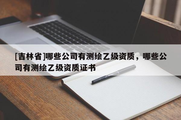 [吉林省]哪些公司有測繪乙級資質，哪些公司有測繪乙級資質證書