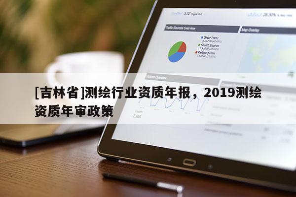 [吉林省]測(cè)繪行業(yè)資質(zhì)年報(bào)，2019測(cè)繪資質(zhì)年審政策