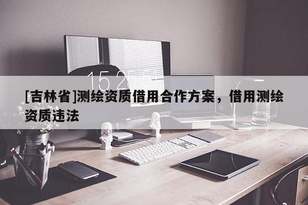 [吉林省]測繪資質借用合作方案，借用測繪資質違法