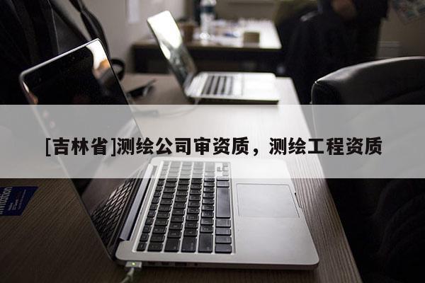 [吉林省]測繪公司審資質(zhì)，測繪工程資質(zhì)