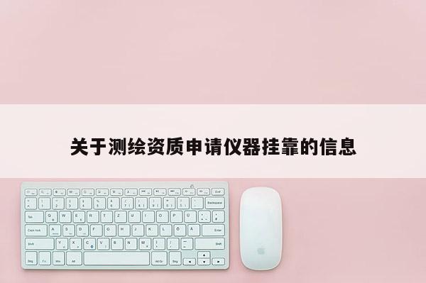 關(guān)于測繪資質(zhì)申請儀器掛靠的信息