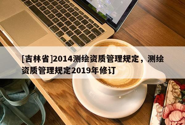 [吉林省]2014測繪資質管理規定，測繪資質管理規定2019年修訂