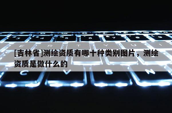 [吉林省]測繪資質有哪十種類別圖片，測繪資質是做什么的