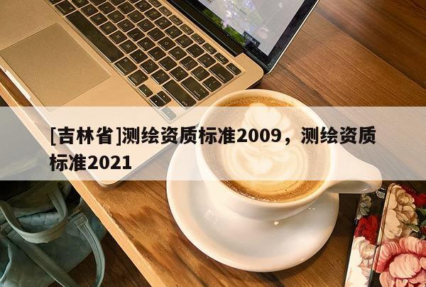 [吉林省]測繪資質標準2009，測繪資質標準2021