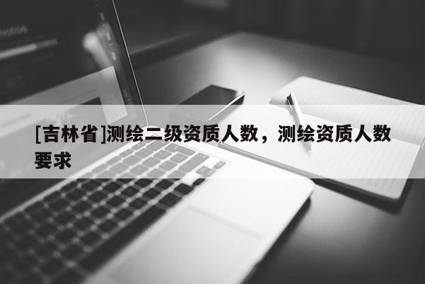 [吉林省]測(cè)繪二級(jí)資質(zhì)人數(shù)，測(cè)繪資質(zhì)人數(shù)要求