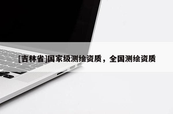 [吉林省]國家級(jí)測(cè)繪資質(zhì)，全國測(cè)繪資質(zhì)