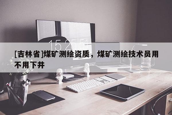 [吉林省]煤礦測繪資質，煤礦測繪技術員用不用下井