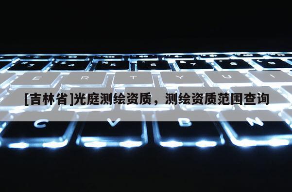 [吉林省]光庭測繪資質，測繪資質范圍查詢