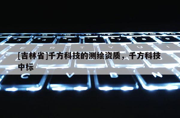 [吉林省]千方科技的測(cè)繪資質(zhì)，千方科技 中標(biāo)