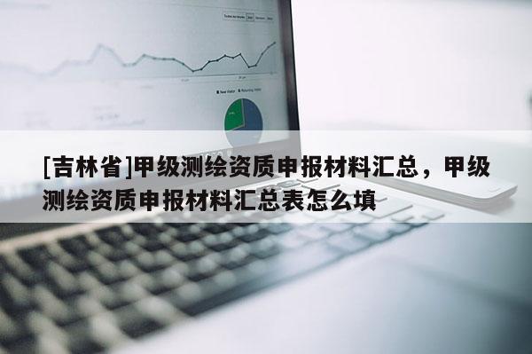 [吉林省]甲級測繪資質申報材料匯總，甲級測繪資質申報材料匯總表怎么填