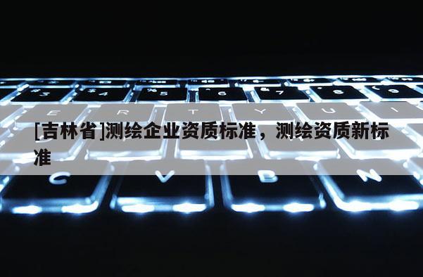 [吉林省]測繪企業(yè)資質(zhì)標(biāo)準(zhǔn)，測繪資質(zhì)新標(biāo)準(zhǔn)