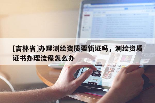 [吉林省]辦理測繪資質要新證嗎，測繪資質證書辦理流程怎么辦