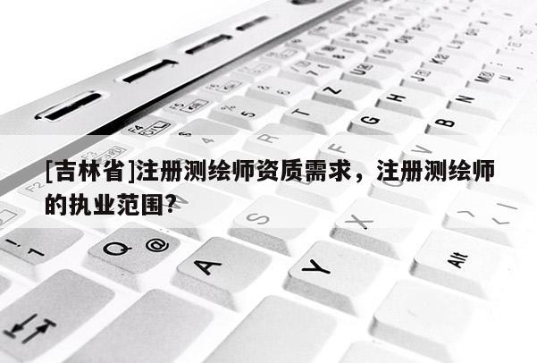 [吉林省]注冊測繪師資質需求，注冊測繪師的執業范圍?