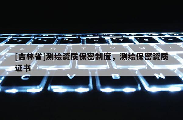 [吉林省]測繪資質保密制度，測繪保密資質證書