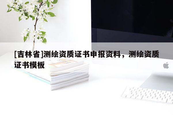 [吉林省]測繪資質證書申報資料，測繪資質證書模板