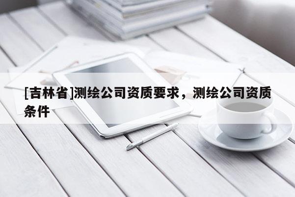 [吉林省]測繪公司資質要求，測繪公司資質條件