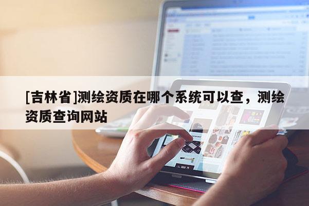 [吉林省]測繪資質在哪個系統可以查，測繪資質查詢網站