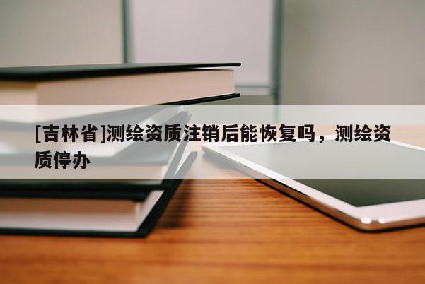 [吉林省]測繪資質注銷后能恢復嗎，測繪資質停辦