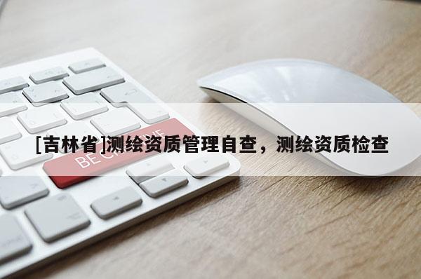 [吉林省]測繪資質管理自查，測繪資質檢查
