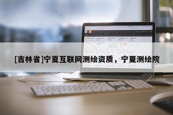 [吉林省]寧夏互聯網測繪資質，寧夏測繪院